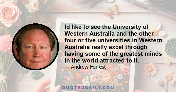 Id like to see the University of Western Australia and the other four or five universities in Western Australia really excel through having some of the greatest minds in the world attracted to it.