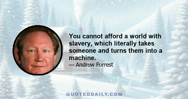 You cannot afford a world with slavery, which literally takes someone and turns them into a machine.