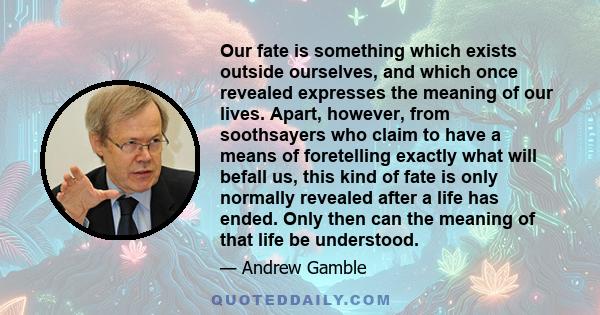 Our fate is something which exists outside ourselves, and which once revealed expresses the meaning of our lives. Apart, however, from soothsayers who claim to have a means of foretelling exactly what will befall us,