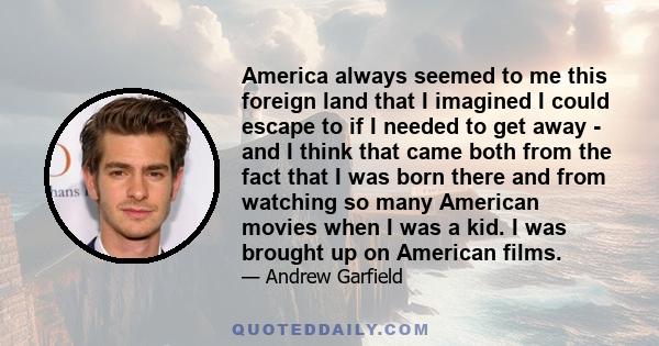 America always seemed to me this foreign land that I imagined I could escape to if I needed to get away - and I think that came both from the fact that I was born there and from watching so many American movies when I