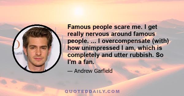 Famous people scare me. I get really nervous around famous people. ... I overcompensate (with) how unimpressed I am, which is completely and utter rubbish. So I'm a fan.