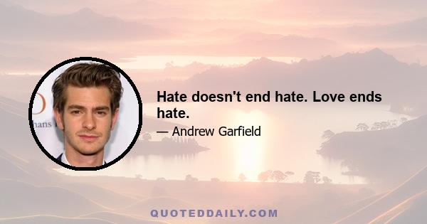 Hate doesn't end hate. Love ends hate.