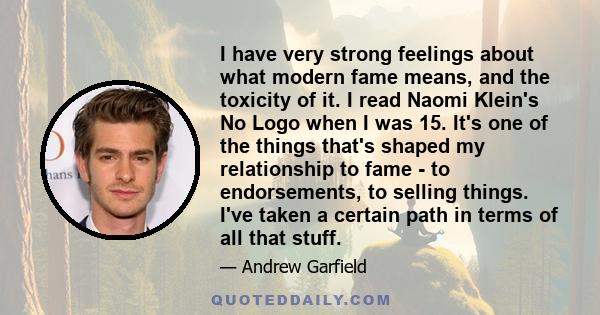 I have very strong feelings about what modern fame means, and the toxicity of it. I read Naomi Klein's No Logo when I was 15. It's one of the things that's shaped my relationship to fame - to endorsements, to selling