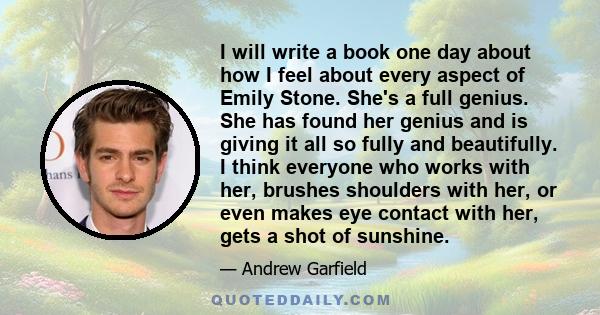 I will write a book one day about how I feel about every aspect of Emily Stone. She's a full genius. She has found her genius and is giving it all so fully and beautifully. I think everyone who works with her, brushes