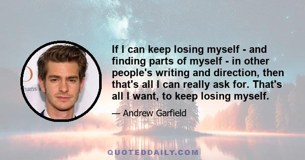 If I can keep losing myself - and finding parts of myself - in other people's writing and direction, then that's all I can really ask for. That's all I want, to keep losing myself.