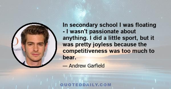 In secondary school I was floating - I wasn't passionate about anything. I did a little sport, but it was pretty joyless because the competitiveness was too much to bear.