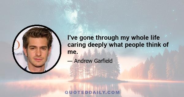 I've gone through my whole life caring deeply what people think of me.