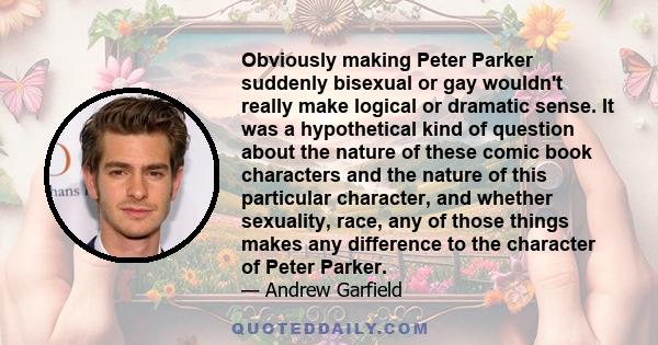 Obviously making Peter Parker suddenly bisexual or gay wouldn't really make logical or dramatic sense. It was a hypothetical kind of question about the nature of these comic book characters and the nature of this