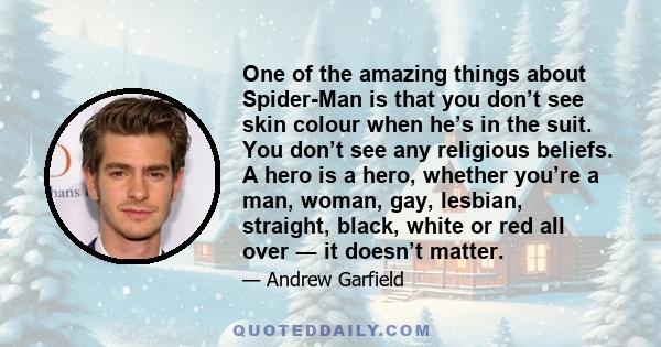 One of the amazing things about Spider-Man is that you don’t see skin colour when he’s in the suit. You don’t see any religious beliefs. A hero is a hero, whether you’re a man, woman, gay, lesbian, straight, black,