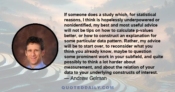 If someone does a study which, for statistical reasons, I think is hopelessly underpowered or nonidentified, my best and most useful advice will not be tips on how to calculate p-values better, or how to construct an