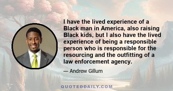 I have the lived experience of a Black man in America, also raising Black kids, but I also have the lived experience of being a responsible person who is responsible for the resourcing and the outfitting of a law