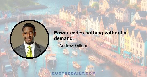 Power cedes nothing without a demand.