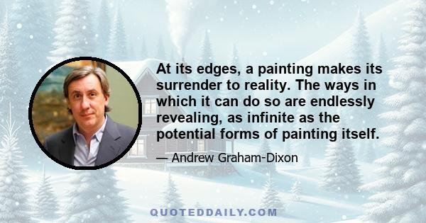 At its edges, a painting makes its surrender to reality. The ways in which it can do so are endlessly revealing, as infinite as the potential forms of painting itself.