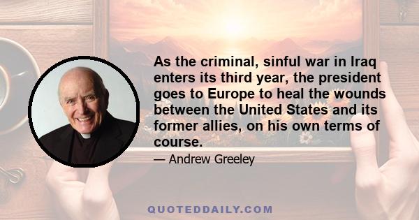 As the criminal, sinful war in Iraq enters its third year, the president goes to Europe to heal the wounds between the United States and its former allies, on his own terms of course.