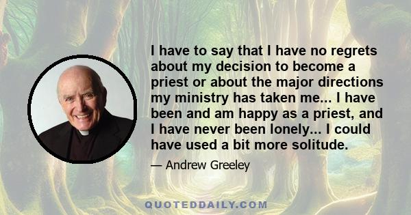 I have to say that I have no regrets about my decision to become a priest or about the major directions my ministry has taken me... I have been and am happy as a priest, and I have never been lonely... I could have used 