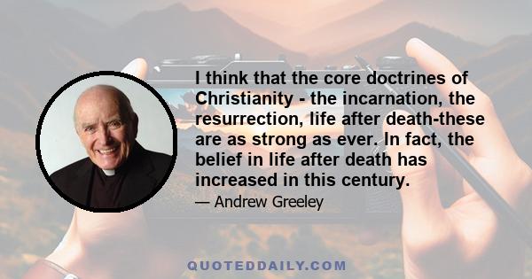 I think that the core doctrines of Christianity - the incarnation, the resurrection, life after death-these are as strong as ever. In fact, the belief in life after death has increased in this century.