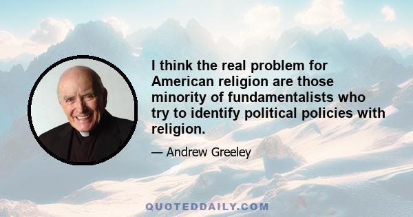 I think the real problem for American religion are those minority of fundamentalists who try to identify political policies with religion.