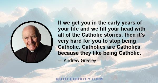 If we get you in the early years of your life and we fill your head with all of the Catholic stories, then it's very hard for you to stop being Catholic. Catholics are Catholics because they like being Catholic.