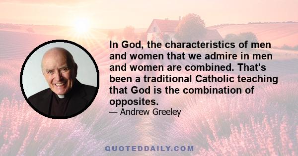 In God, the characteristics of men and women that we admire in men and women are combined. That's been a traditional Catholic teaching that God is the combination of opposites.