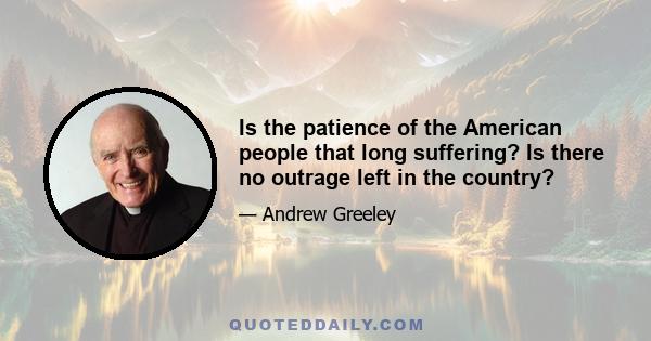 Is the patience of the American people that long suffering? Is there no outrage left in the country?