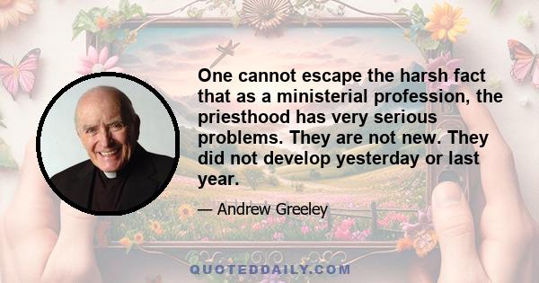 One cannot escape the harsh fact that as a ministerial profession, the priesthood has very serious problems. They are not new. They did not develop yesterday or last year.