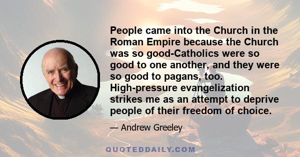 People came into the Church in the Roman Empire because the Church was so good-Catholics were so good to one another, and they were so good to pagans, too. High-pressure evangelization strikes me as an attempt to