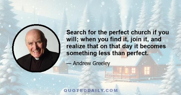 Search for the perfect church if you will; when you find it, join it, and realize that on that day it becomes something less than perfect.