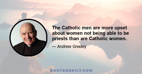 The Catholic men are more upset about women not being able to be priests than are Catholic women.