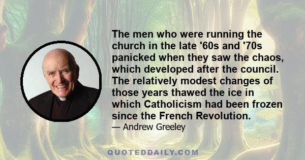 The men who were running the church in the late '60s and '70s panicked when they saw the chaos, which developed after the council. The relatively modest changes of those years thawed the ice in which Catholicism had