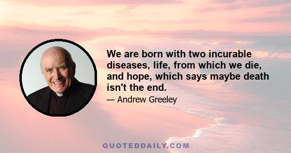 We are born with two incurable diseases, life, from which we die, and hope, which says maybe death isn't the end.