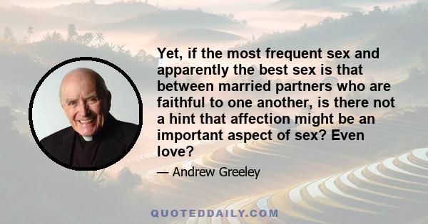 Yet, if the most frequent sex and apparently the best sex is that between married partners who are faithful to one another, is there not a hint that affection might be an important aspect of sex? Even love?