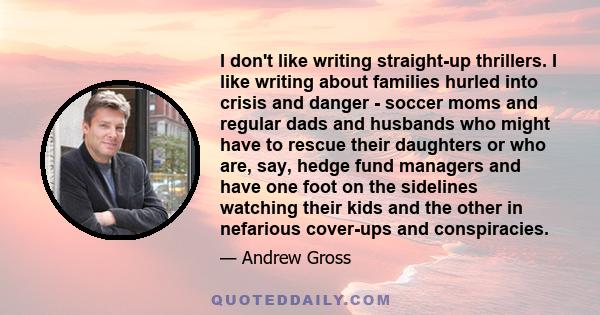 I don't like writing straight-up thrillers. I like writing about families hurled into crisis and danger - soccer moms and regular dads and husbands who might have to rescue their daughters or who are, say, hedge fund