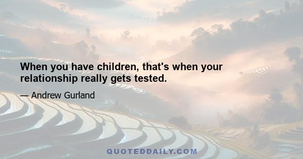 When you have children, that's when your relationship really gets tested.