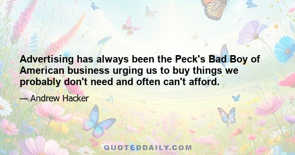 Advertising has always been the Peck's Bad Boy of American business urging us to buy things we probably don't need and often can't afford.