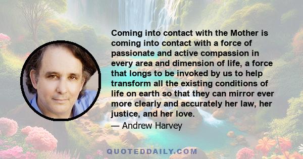 Coming into contact with the Mother is coming into contact with a force of passionate and active compassion in every area and dimension of life, a force that longs to be invoked by us to help transform all the existing