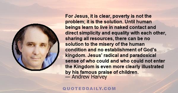 For Jesus, it is clear, poverty is not the problem; it is the solution. Until human beings learn to live in naked contact and direct simplicity and equality with each other, sharing all resources, there can be no