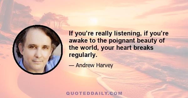 If you’re really listening, if you’re awake to the poignant beauty of the world, your heart breaks regularly.