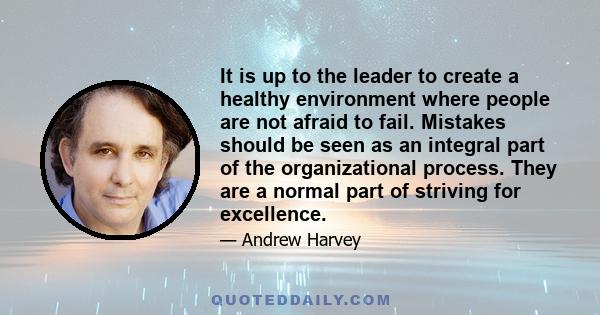 It is up to the leader to create a healthy environment where people are not afraid to fail. Mistakes should be seen as an integral part of the organizational process. They are a normal part of striving for excellence.