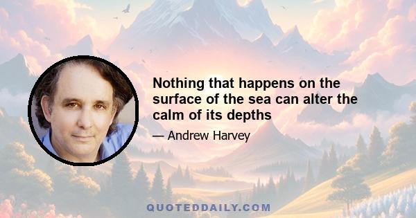 Nothing that happens on the surface of the sea can alter the calm of its depths