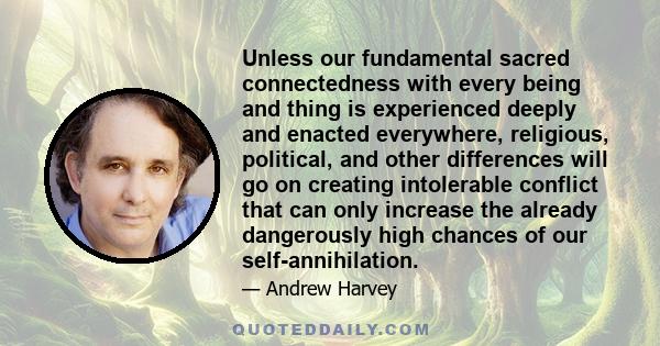 Unless our fundamental sacred connectedness with every being and thing is experienced deeply and enacted everywhere, religious, political, and other differences will go on creating intolerable conflict that can only