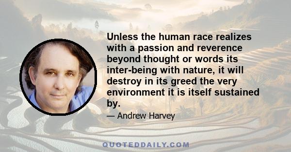 Unless the human race realizes with a passion and reverence beyond thought or words its inter-being with nature, it will destroy in its greed the very environment it is itself sustained by.