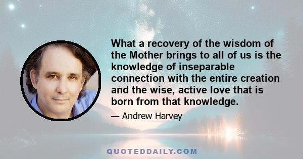 What a recovery of the wisdom of the Mother brings to all of us is the knowledge of inseparable connection with the entire creation and the wise, active love that is born from that knowledge.