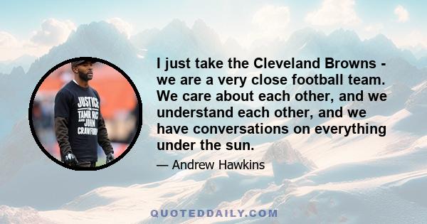 I just take the Cleveland Browns - we are a very close football team. We care about each other, and we understand each other, and we have conversations on everything under the sun.