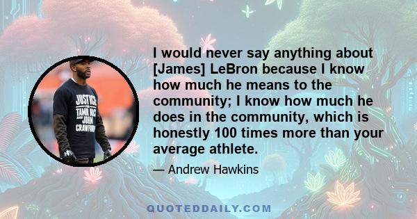 I would never say anything about [James] LeBron because I know how much he means to the community; I know how much he does in the community, which is honestly 100 times more than your average athlete.