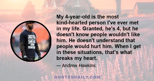 My 4-year-old is the most kind-hearted person I've ever met in my life. Granted, he's 4, but he doesn't know people wouldn't like him. He doesn't understand that people would hurt him. When I get in these situations,