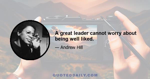 A great leader cannot worry about being well liked.