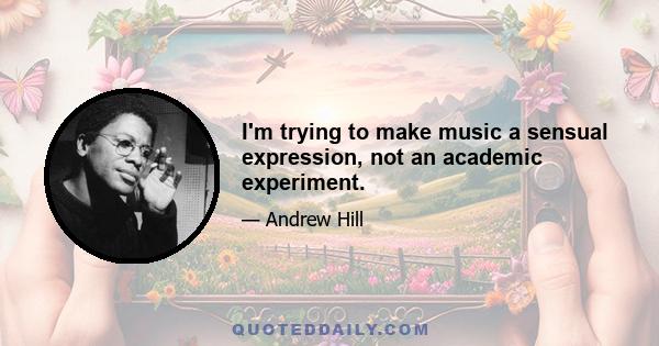 I'm trying to make music a sensual expression, not an academic experiment.