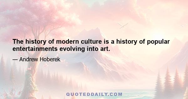 The history of modern culture is a history of popular entertainments evolving into art.