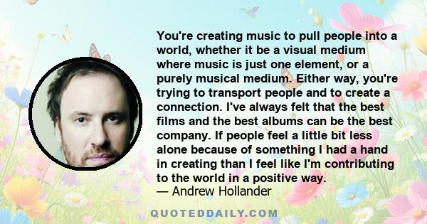 You're creating music to pull people into a world, whether it be a visual medium where music is just one element, or a purely musical medium. Either way, you're trying to transport people and to create a connection.