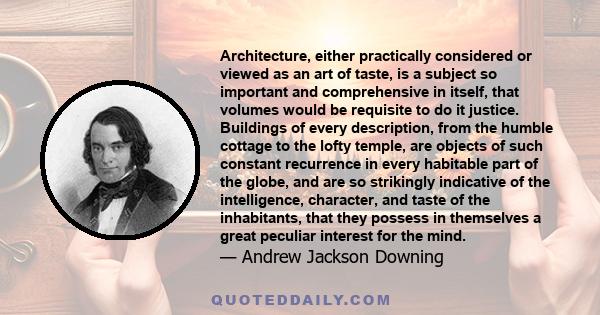 Architecture, either practically considered or viewed as an art of taste, is a subject so important and comprehensive in itself, that volumes would be requisite to do it justice. Buildings of every description, from the 